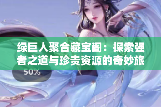 绿巨人聚合藏宝阁：探索强者之道与珍贵资源的奇妙旅程