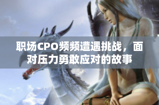 职场CPO频频遭遇挑战，面对压力勇敢应对的故事