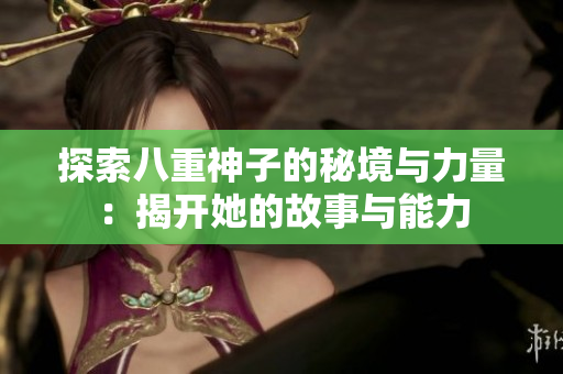 探索八重神子的秘境与力量：揭开她的故事与能力