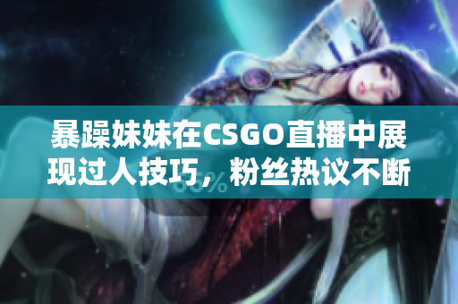 暴躁妹妹在CSGO直播中展现过人技巧，粉丝热议不断