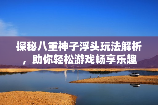 探秘八重神子浮头玩法解析，助你轻松游戏畅享乐趣