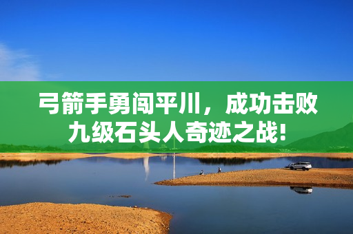 弓箭手勇闯平川，成功击败九级石头人奇迹之战!