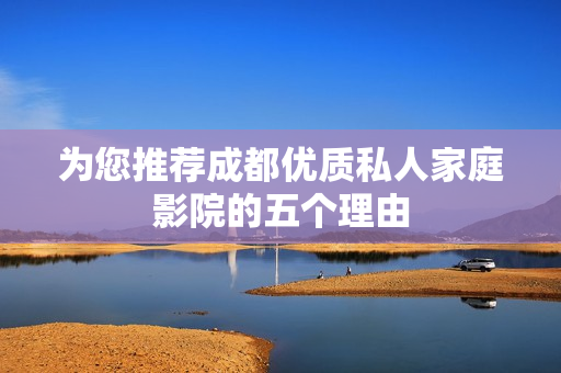 为您推荐成都优质私人家庭影院的五个理由