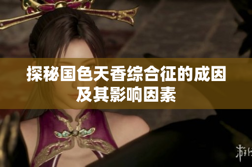 探秘国色天香综合征的成因及其影响因素