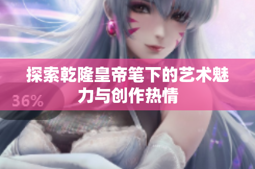 探索乾隆皇帝笔下的艺术魅力与创作热情