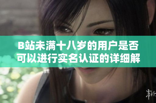 B站未满十八岁的用户是否可以进行实名认证的详细解析