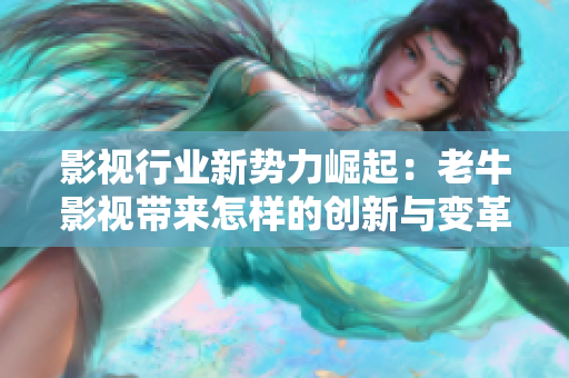 影视行业新势力崛起：老牛影视带来怎样的创新与变革