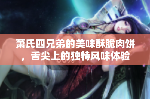 萧氏四兄弟的美味酥脆肉饼，舌尖上的独特风味体验