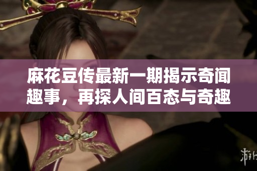 麻花豆传最新一期揭示奇闻趣事，再探人间百态与奇趣人生