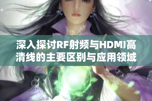 深入探讨RF射频与HDMI高清线的主要区别与应用领域