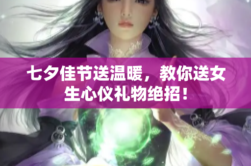 七夕佳节送温暖，教你送女生心仪礼物绝招！