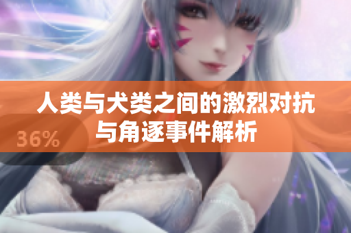 人类与犬类之间的激烈对抗与角逐事件解析
