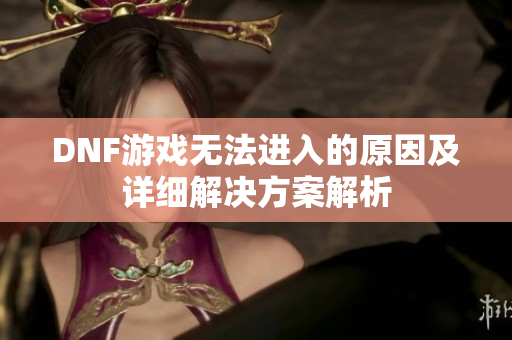 DNF游戏无法进入的原因及详细解决方案解析