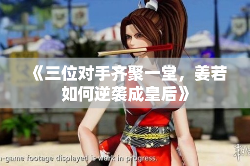 《三位对手齐聚一堂，姜若如何逆袭成皇后》
