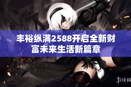 丰裕纵满2588开启全新财富未来生活新篇章
