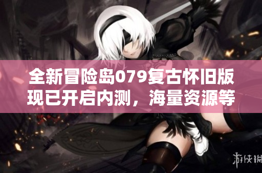 全新冒险岛079复古怀旧版现已开启内测，海量资源等你来抢！