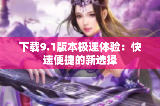 下载9.1版本极速体验：快速便捷的新选择