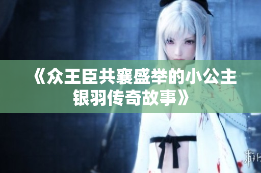《众王臣共襄盛举的小公主银羽传奇故事》