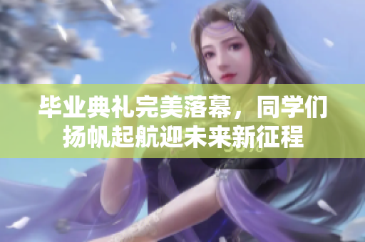 毕业典礼完美落幕，同学们扬帆起航迎未来新征程