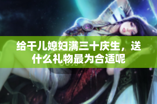 给干儿媳妇满三十庆生，送什么礼物最为合适呢