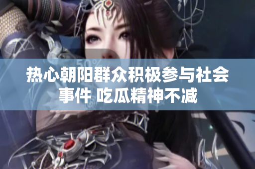 热心朝阳群众积极参与社会事件 吃瓜精神不减