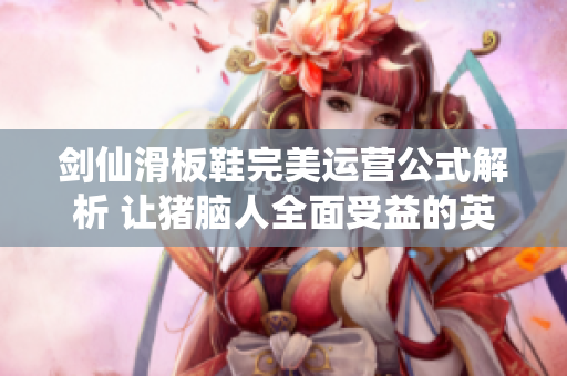 剑仙滑板鞋完美运营公式解析 让猪脑人全面受益的英雄联盟攻略