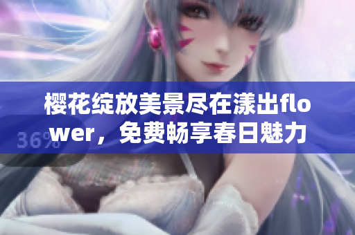 樱花绽放美景尽在漾出flower，免费畅享春日魅力
