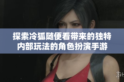 探索冷狐随便看带来的独特内部玩法的角色扮演手游