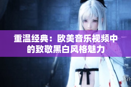 重温经典：欧美音乐视频中的致敬黑白风格魅力
