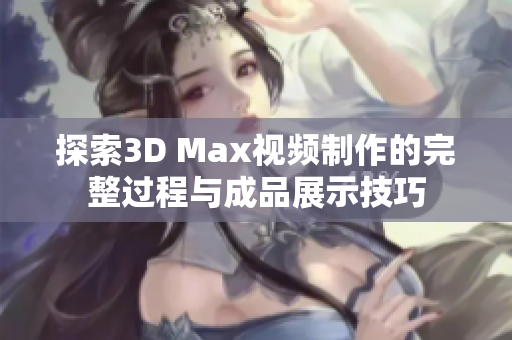 探索3D Max视频制作的完整过程与成品展示技巧