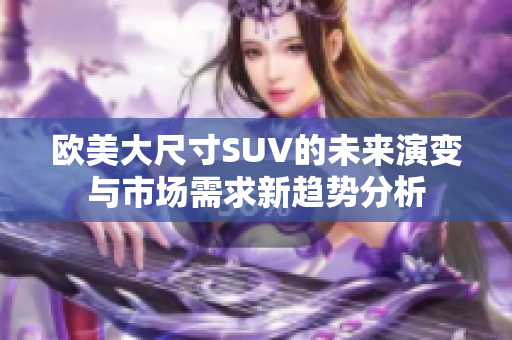 欧美大尺寸SUV的未来演变与市场需求新趋势分析
