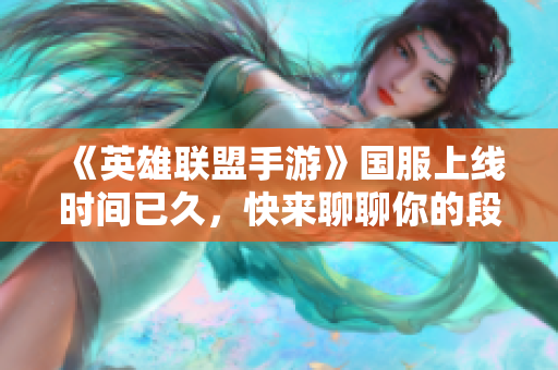 《英雄联盟手游》国服上线时间已久，快来聊聊你的段位和上分英雄吧！