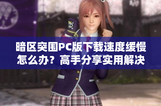 暗区突围PC版下载速度缓慢怎么办？高手分享实用解决方案
