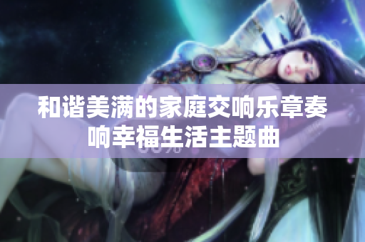 和谐美满的家庭交响乐章奏响幸福生活主题曲