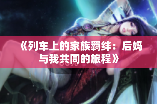 《列车上的家族羁绊：后妈与我共同的旅程》