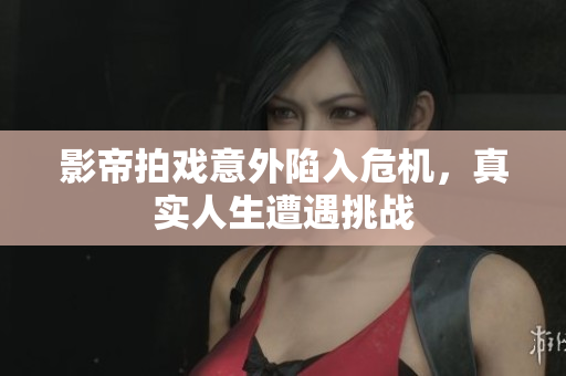 影帝拍戏意外陷入危机，真实人生遭遇挑战