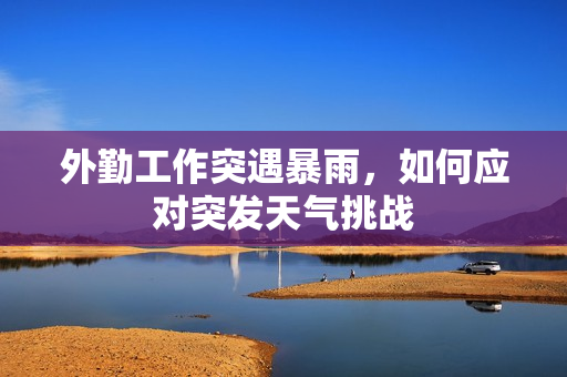 外勤工作突遇暴雨，如何应对突发天气挑战