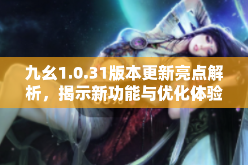 九幺1.0.31版本更新亮点解析，揭示新功能与优化体验