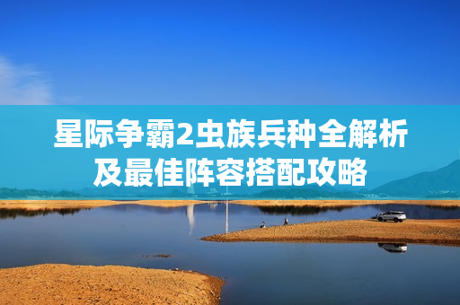星际争霸2虫族兵种全解析及最佳阵容搭配攻略