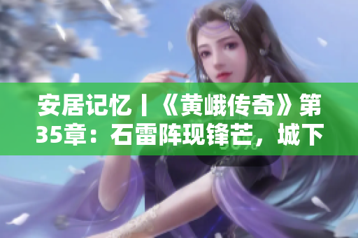安居记忆丨《黄峨传奇》第35章：石雷阵现锋芒，城下兵临不慌张