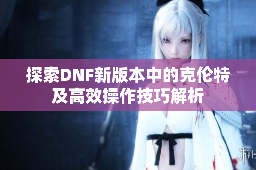 探索DNF新版本中的克伦特及高效操作技巧解析