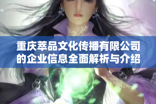 重庆萃品文化传播有限公司的企业信息全面解析与介绍