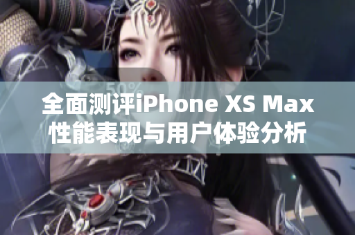 全面测评iPhone XS Max性能表现与用户体验分析