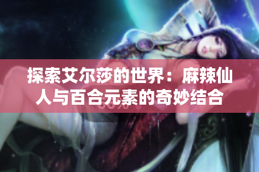 探索艾尔莎的世界：麻辣仙人与百合元素的奇妙结合