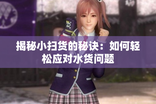 揭秘小扫货的秘诀：如何轻松应对水货问题