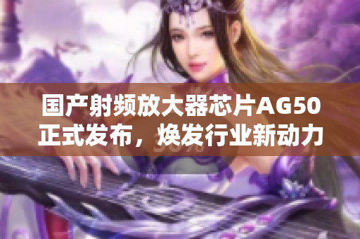 国产射频放大器芯片AG50正式发布，焕发行业新动力