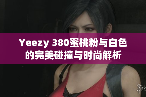 Yeezy 380蜜桃粉与白色的完美碰撞与时尚解析