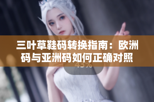 三叶草鞋码转换指南：欧洲码与亚洲码如何正确对照