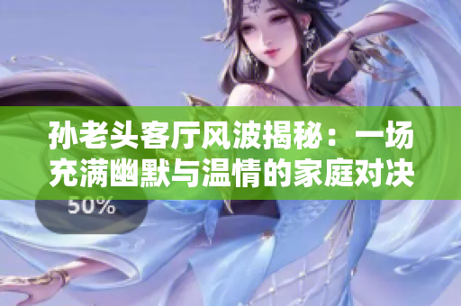 孙老头客厅风波揭秘：一场充满幽默与温情的家庭对决