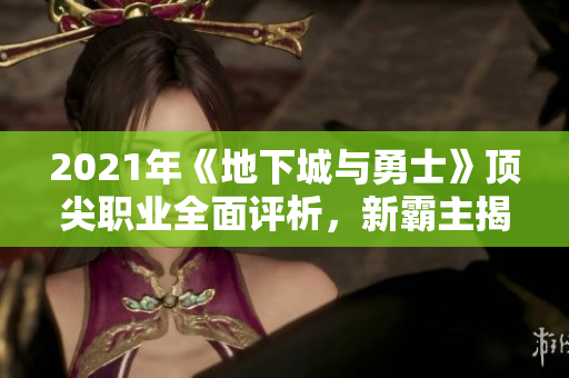 2021年《地下城与勇士》顶尖职业全面评析，新霸主揭晓之路
